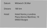 Datum 	Mittwoch 30.Mai  Distanz	180 km   Hotel	Hotel Norte y Londres Plaza Alonso Martínez, 10 09003 Burgos