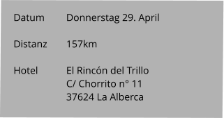 Datum 	Donnerstag 29. April  Distanz	157km   Hotel		El Rincón del Trillo C/ Chorrito n° 11 37624 La Alberca